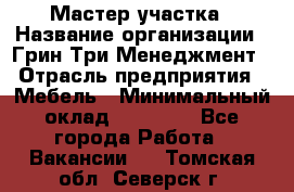 Мастер участка › Название организации ­ Грин Три Менеджмент › Отрасль предприятия ­ Мебель › Минимальный оклад ­ 60 000 - Все города Работа » Вакансии   . Томская обл.,Северск г.